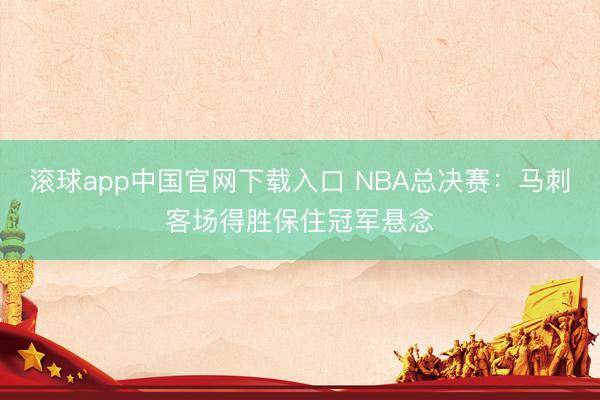 滚球app中国官网下载入口 NBA总决赛：马刺客场得胜保住冠军悬念