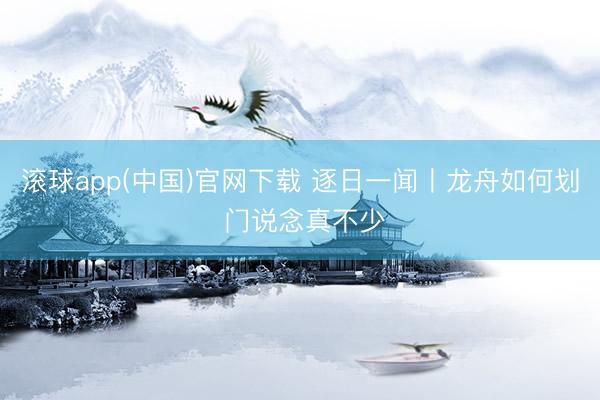 滚球app(中国)官网下载 逐日一闻丨龙舟如何划 门说念真不少