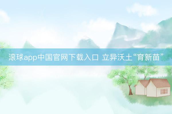 滚球app中国官网下载入口 立异沃土“育新苗”