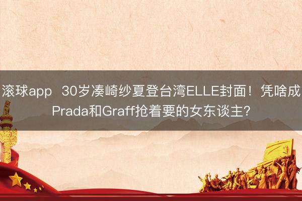 滚球app  30岁凑崎纱夏登台湾ELLE封面！凭啥成Prada和Graff抢着要的女东谈主？