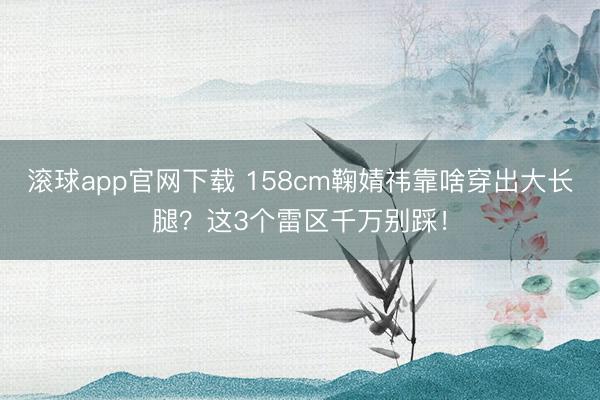 滚球app官网下载 158cm鞠婧祎靠啥穿出大长腿？这3个雷区千万别踩！