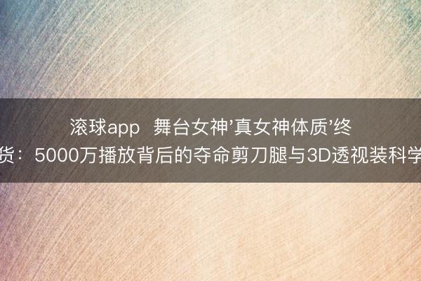 滚球app  舞台女神'真女神体质'终极盘货：5000万播放背后的夺命剪刀腿与3D透视装科学真相