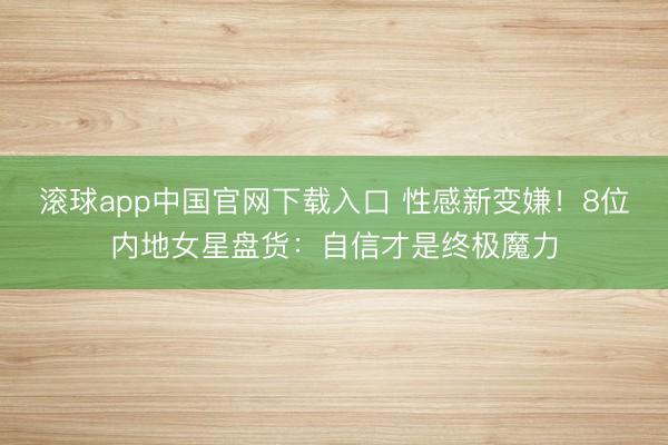 滚球app中国官网下载入口 性感新变嫌！8位内地女星盘货：自信才是终极魔力