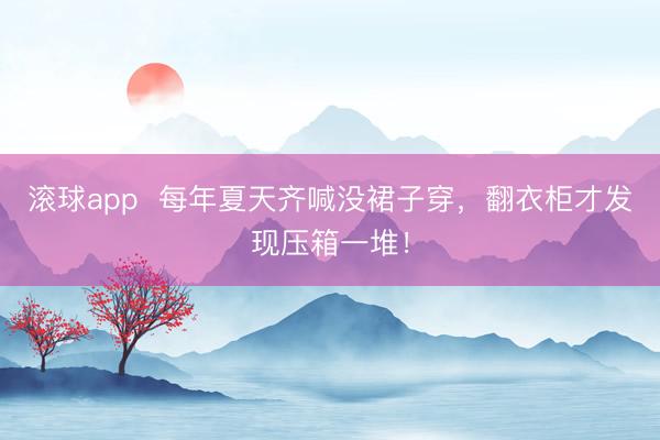 滚球app  每年夏天齐喊没裙子穿，翻衣柜才发现压箱一堆！