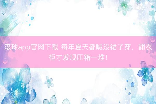 滚球app官网下载 每年夏天都喊没裙子穿，翻衣柜才发现压箱一堆！