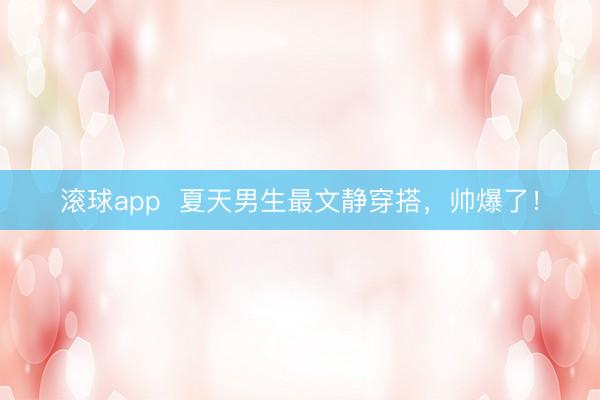 滚球app  夏天男生最文静穿搭，帅爆了！