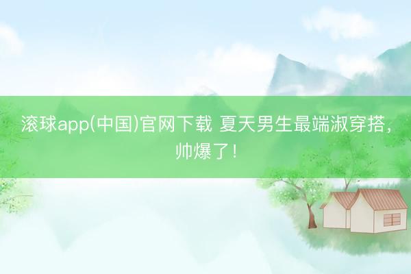 滚球app(中国)官网下载 夏天男生最端淑穿搭，帅爆了！