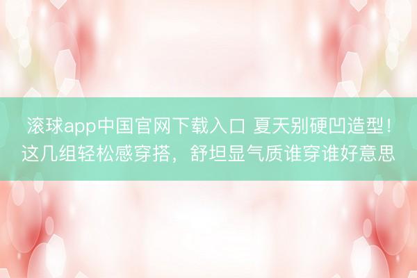 滚球app中国官网下载入口 夏天别硬凹造型！这几组轻松感穿搭，舒坦显气质谁穿谁好意思