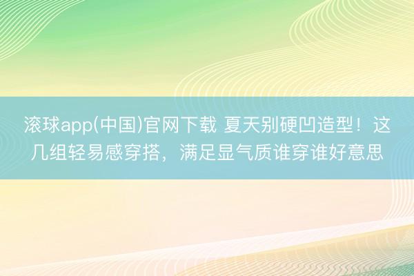 滚球app(中国)官网下载 夏天别硬凹造型！这几组轻易感穿搭，满足显气质谁穿谁好意思