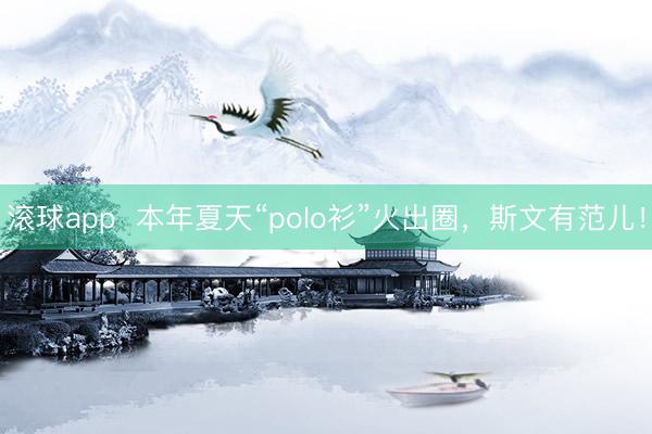 滚球app  本年夏天“polo衫”火出圈，斯文有范儿！