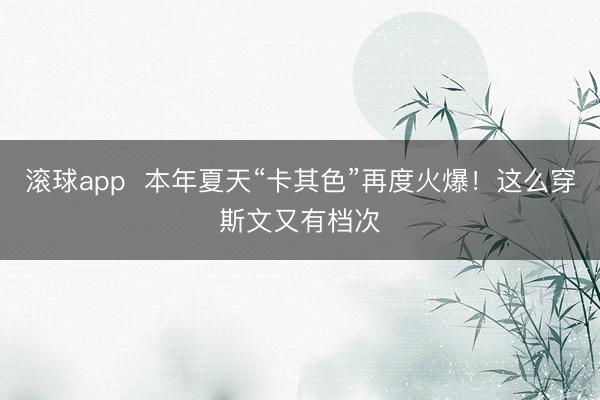 滚球app  本年夏天“卡其色”再度火爆！这么穿斯文又有档次
