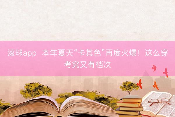 滚球app  本年夏天“卡其色”再度火爆！这么穿考究又有档次