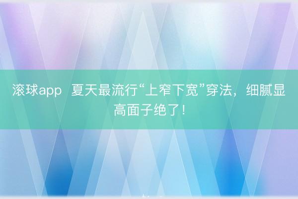 滚球app  夏天最流行“上窄下宽”穿法，细腻显高面子绝了！