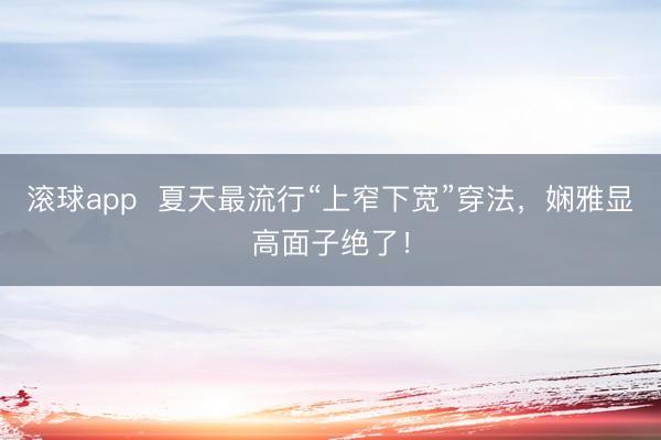 滚球app  夏天最流行“上窄下宽”穿法，娴雅显高面子绝了！