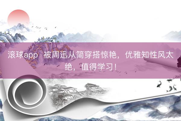 滚球app  被周迅从简穿搭惊艳，优雅知性风太绝，值得学习！