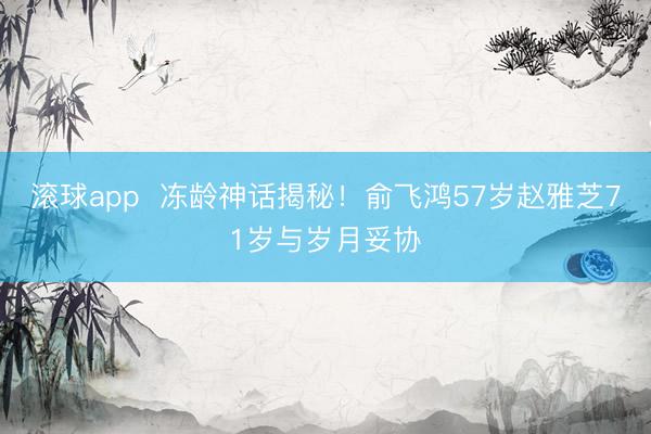 滚球app  冻龄神话揭秘！俞飞鸿57岁赵雅芝71岁与岁月妥协