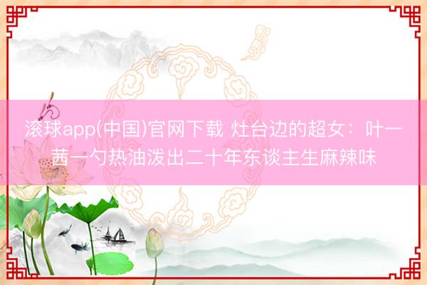 滚球app(中国)官网下载 灶台边的超女:叶一茜一勺热油泼出二十年东谈主生麻辣味