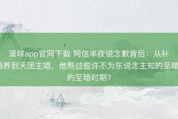 滚球app官网下载 阿信半夜说念歉背后：从补习班涵养到天团主唱，他熬过些许不为东说念主知的至暗时期？
