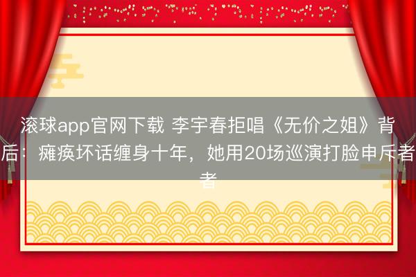 滚球app官网下载 李宇春拒唱《无价之姐》背后:瘫痪坏话缠身十年,她用20场巡演打脸申斥者