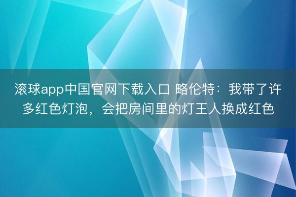   滚球app中国官网下载入口 略伦特：我带了许多红色灯泡，会把房间里的灯王人换成红色