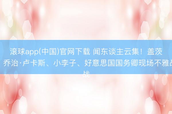   滚球app(中国)官网下载 闻东谈主云集！盖茨、乔治·卢卡斯、小李子、好意思国国务卿现场不雅战