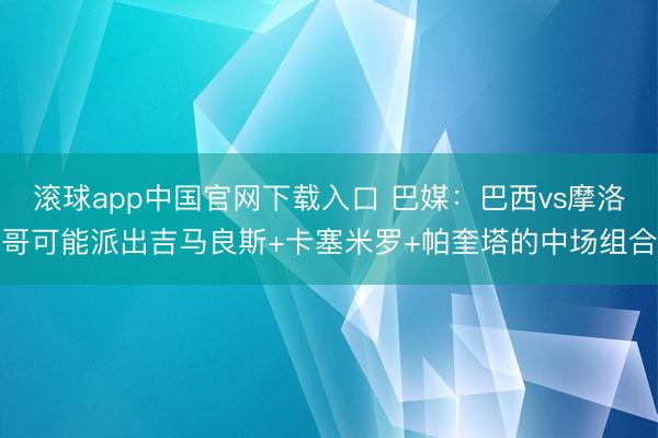 滚球app中国官网下载入口 巴媒：巴西vs摩洛哥可能派出吉马良斯+卡塞米罗+帕奎塔的中场组合