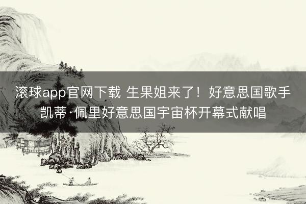 滚球app官网下载 生果姐来了！好意思国歌手凯蒂·佩里好意思国宇宙杯开幕式献唱