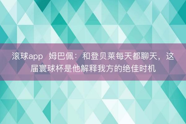 滚球app  姆巴佩：和登贝莱每天都聊天，这届寰球杯是他解释我方的绝佳时机