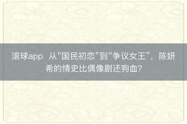 滚球app  从“国民初恋”到“争议女王”，陈妍希的情史比偶像剧还狗血？