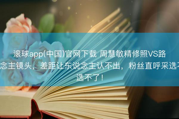 滚球app(中国)官网下载 周慧敏精修照VS路东说念主镜头，差距让东说念主认不出，粉丝直呼采选不了！
