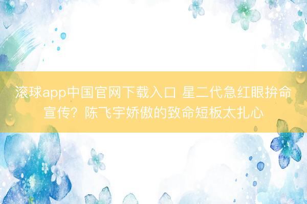 滚球app中国官网下载入口 星二代急红眼拚命宣传？陈飞宇娇傲的致命短板太扎心