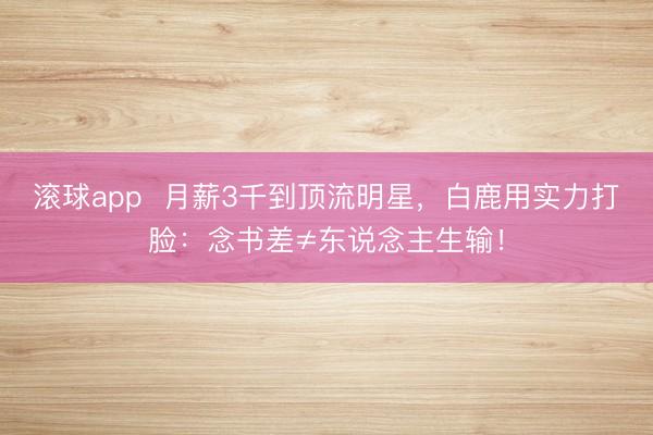 滚球app 月薪3千到顶流明星,白鹿用实力打脸:念书差≠东说念主生输!