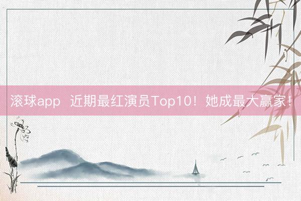 滚球app  近期最红演员Top10！她成最大赢家！