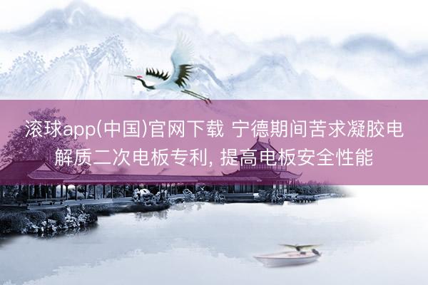 滚球app(中国)官网下载 宁德期间苦求凝胶电解质二次电板专利， 提高电板安全性能