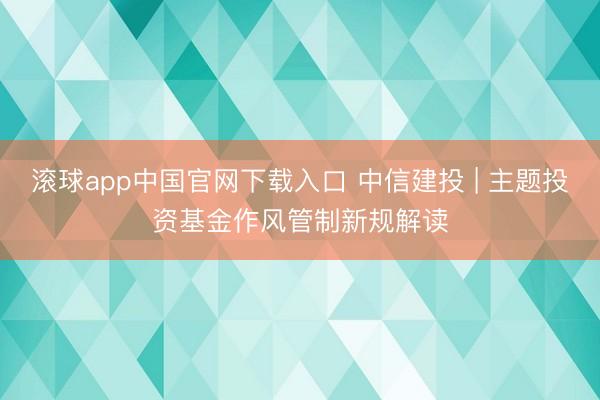 滚球app中国官网下载入口 中信建投 | 主题投资基金作风管制新规解读