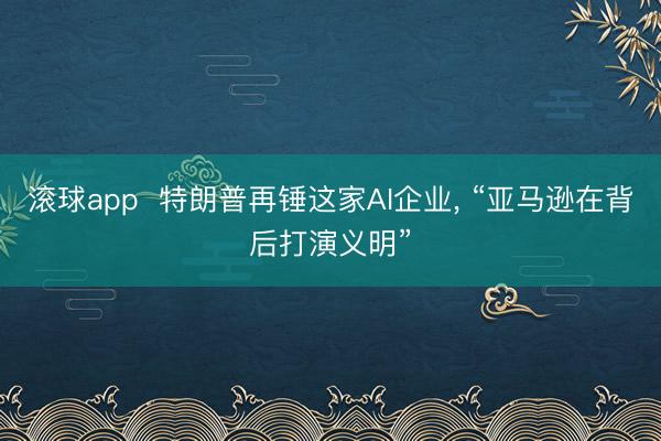 滚球app  特朗普再锤这家AI企业， “亚马逊在背后打演义明”