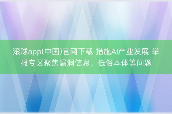 滚球app(中国)官网下载 措施AI产业发展 举报专区聚焦漏洞信息、低俗本体等问题