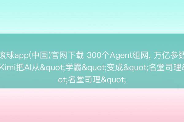 滚球app(中国)官网下载 300个Agent组网， 万亿参数减负: Kimi把AI从"学霸"变成"名堂司理"