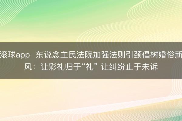 滚球app  东说念主民法院加强法则引颈倡树婚俗新风：让彩礼归于“礼” 让纠纷止于未诉