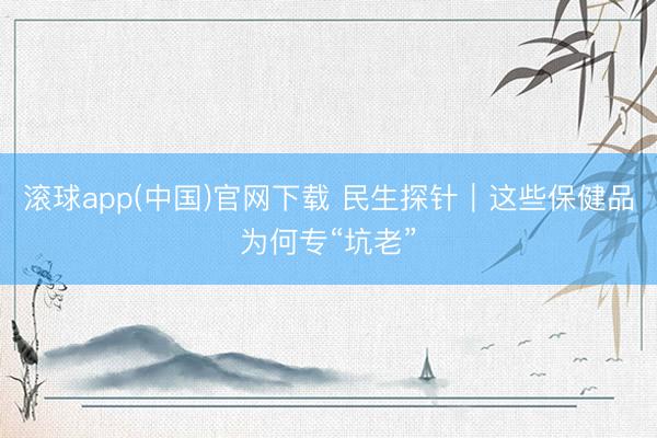 滚球app(中国)官网下载 民生探针｜这些保健品为何专“坑老”
