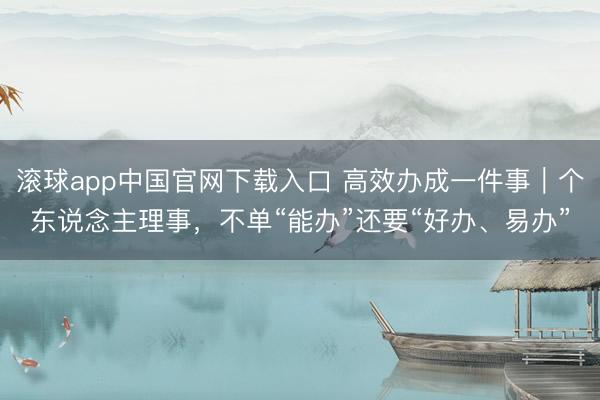滚球app中国官网下载入口 高效办成一件事｜个东说念主理事，不单“能办”还要“好办、易办”