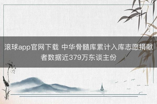 滚球app官网下载 中华骨髓库累计入库志愿捐献者数据近379万东谈主份
