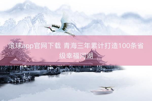 滚球app官网下载 青海三年累计打造100条省级幸福河湖