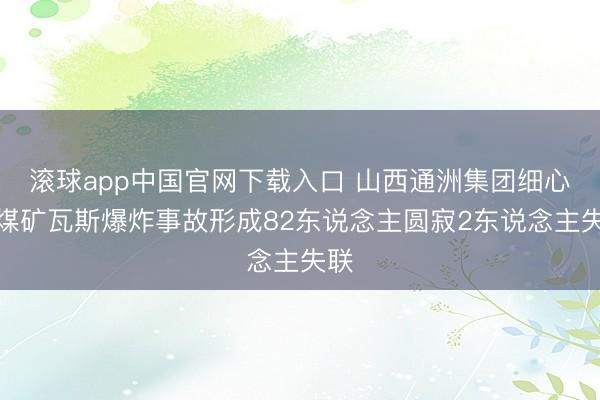 滚球app中国官网下载入口 山西通洲集团细心峪煤矿瓦斯爆炸事故形成82东说念主圆寂2东说念主失联