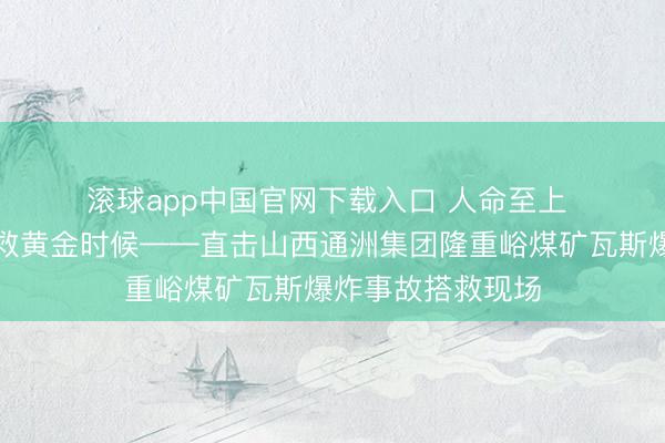 滚球app中国官网下载入口 人命至上 最大领域抢握搭救黄金时候——直击山西通洲集团隆重峪煤矿瓦斯爆炸事故搭救现场