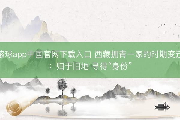 滚球app中国官网下载入口 西藏拥青一家的时期变迁：归于旧地 寻得“身份”