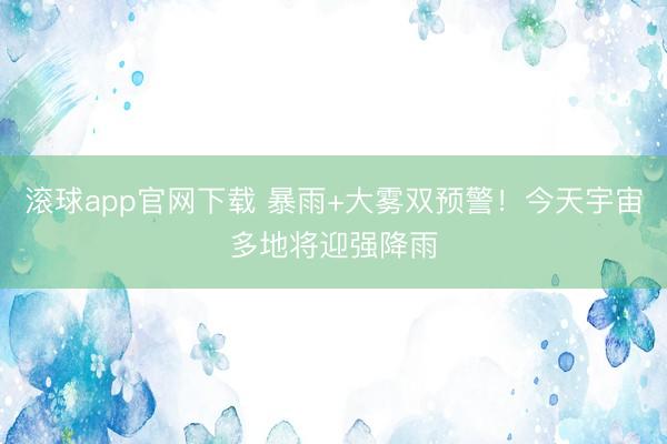 滚球app官网下载 暴雨+大雾双预警！今天宇宙多地将迎强降雨