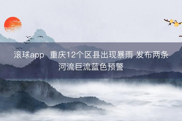 滚球app  重庆12个区县出现暴雨 发布两条河流巨流蓝色预警