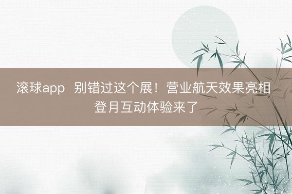 滚球app  别错过这个展！营业航天效果亮相 登月互动体验来了