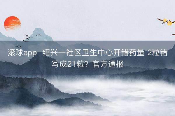 滚球app  绍兴一社区卫生中心开错药量 2粒错写成21粒？官方通报